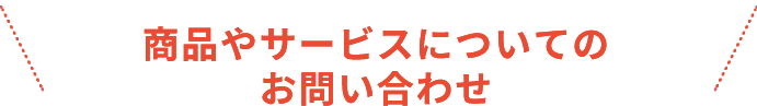商品やサービスについてのお問い合わせ