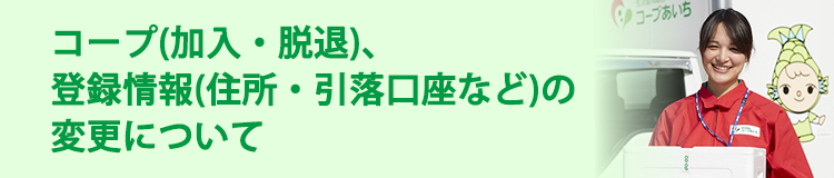 コープ(加入・脱退)、登録情報(住所・引落口座など)の変更について