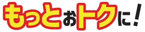 もっとおトクに！