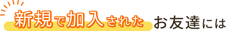 新規で加入されたお友達には