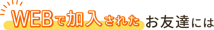 WEBで加入されたお友達には